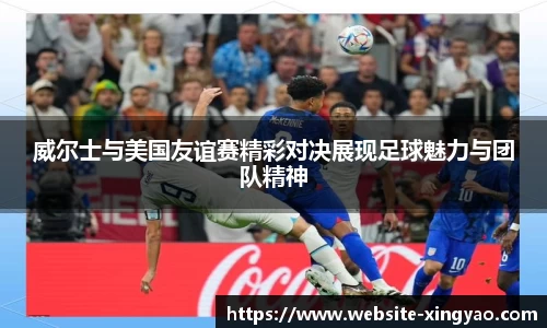 威尔士与美国友谊赛精彩对决展现足球魅力与团队精神